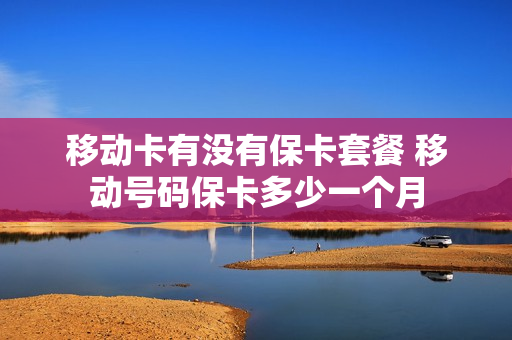 移动卡有没有保卡套餐 移动号码保卡多少一个月