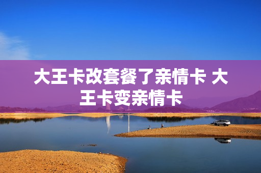 大王卡改套餐了亲情卡 大王卡变亲情卡