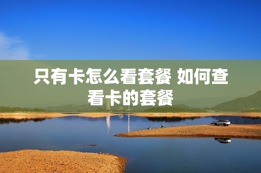 只有卡怎么看套餐 如何查看卡的套餐