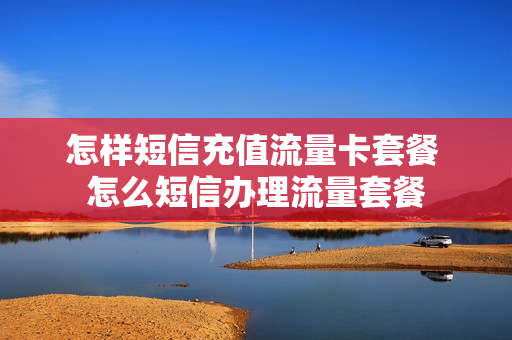 怎样短信充值流量卡套餐 怎么短信办理流量套餐