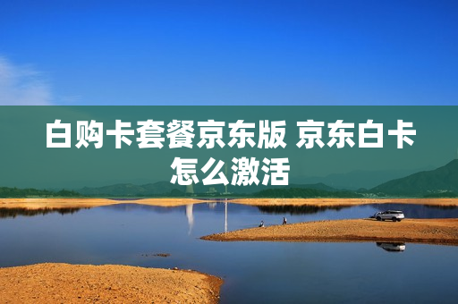 白购卡套餐京东版 京东白卡怎么激活
