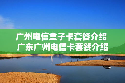广州电信盒子卡套餐介绍 广东广州电信卡套餐介绍