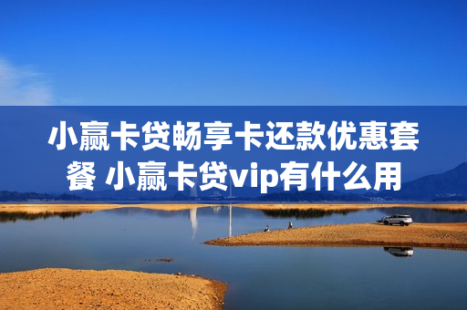 小赢卡贷畅享卡还款优惠套餐 小赢卡贷vip有什么用