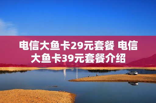 电信大鱼卡29元套餐 电信大鱼卡39元套餐介绍