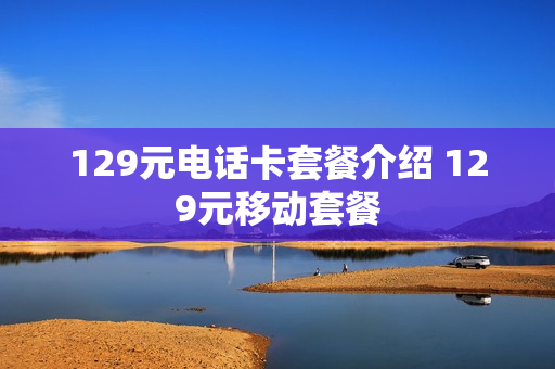129元电话卡套餐介绍 129元移动套餐