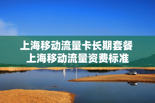上海移动流量卡长期套餐 上海移动流量资费标准