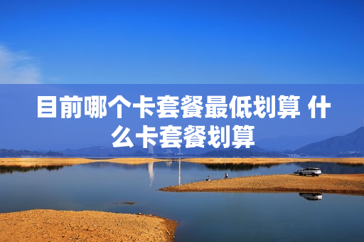 目前哪个卡套餐最低划算 什么卡套餐划算