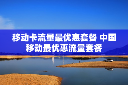 移动卡流量最优惠套餐 中国移动最优惠流量套餐