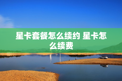 星卡套餐怎么续约 星卡怎么续费