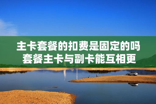主卡套餐的扣费是固定的吗 套餐主卡与副卡能互相更换吗