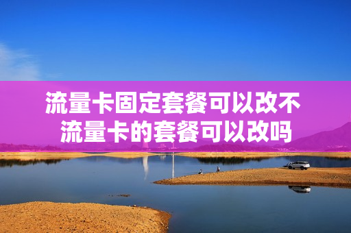 流量卡固定套餐可以改不 流量卡的套餐可以改吗