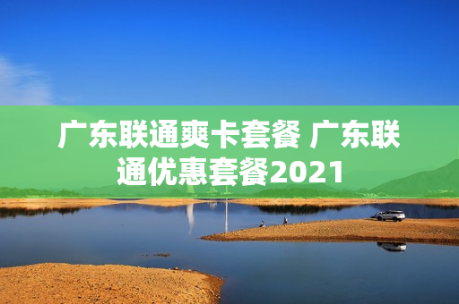 广东联通爽卡套餐 广东联通优惠套餐2021