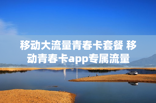 移动大流量青春卡套餐 移动青春卡app专属流量