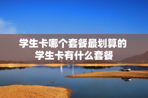 学生卡哪个套餐最划算的 学生卡有什么套餐
