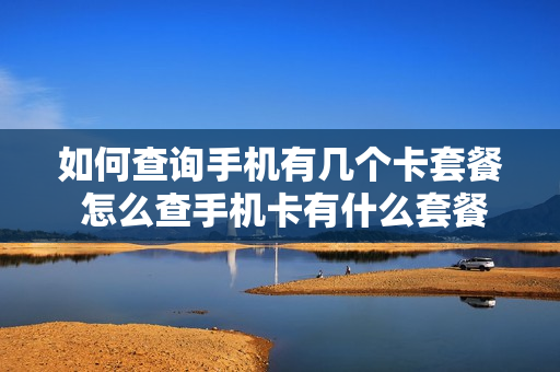 如何查询手机有几个卡套餐 怎么查手机卡有什么套餐
