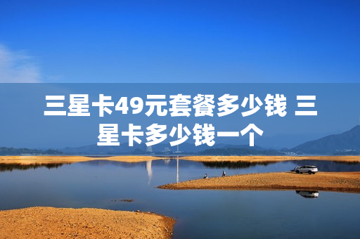 三星卡49元套餐多少钱 三星卡多少钱一个