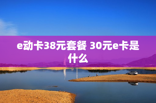e动卡38元套餐 30元e卡是什么