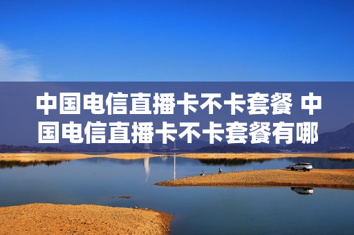 中国电信直播卡不卡套餐 中国电信直播卡不卡套餐有哪些