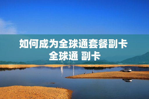 如何成为全球通套餐副卡 全球通 副卡