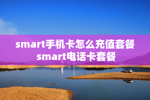 smart手机卡怎么充值套餐 smart电话卡套餐