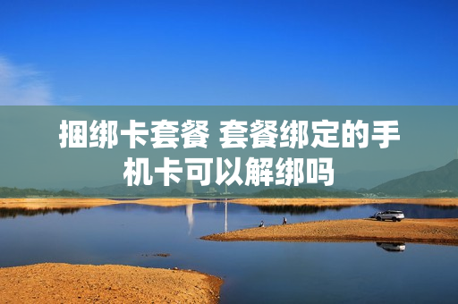 捆绑卡套餐 套餐绑定的手机卡可以解绑吗