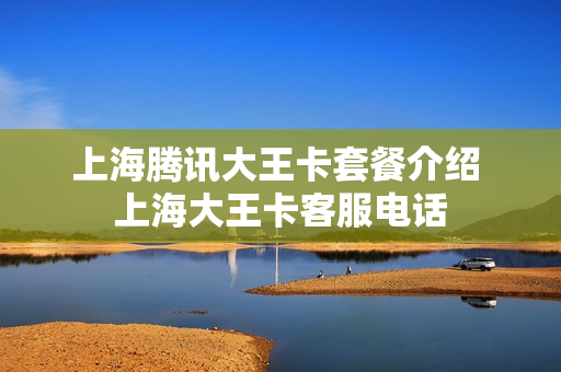 上海腾讯大王卡套餐介绍 上海大王卡客服电话