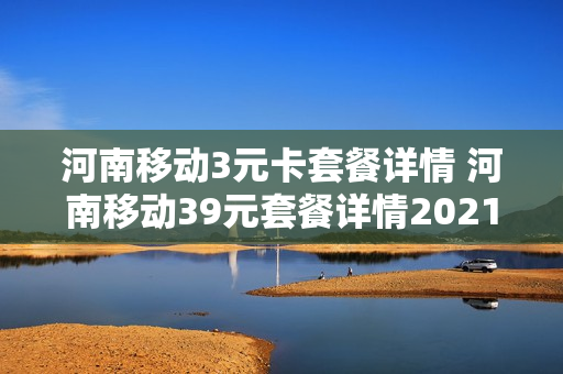 河南移动3元卡套餐详情 河南移动39元套餐详情2021