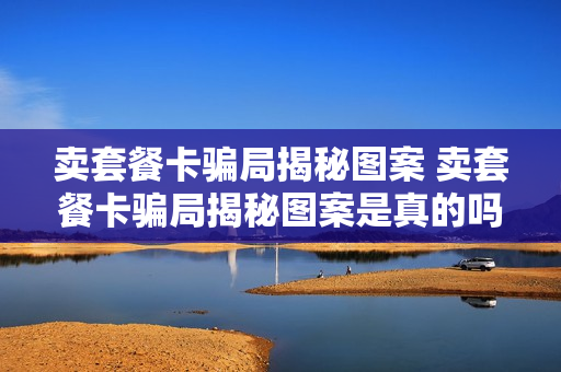 卖套餐卡骗局揭秘图案 卖套餐卡骗局揭秘图案是真的吗