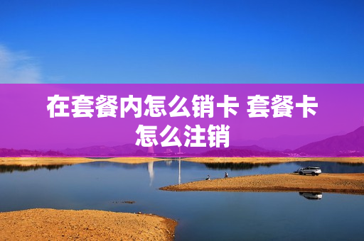在套餐内怎么销卡 套餐卡怎么注销