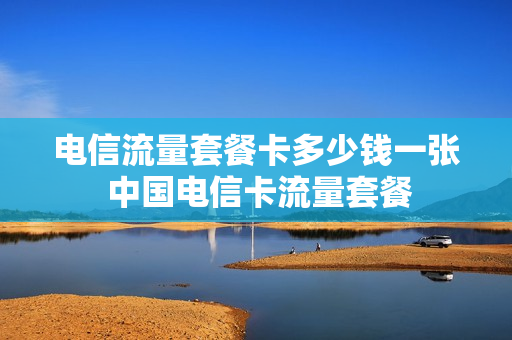 电信流量套餐卡多少钱一张 中国电信卡流量套餐