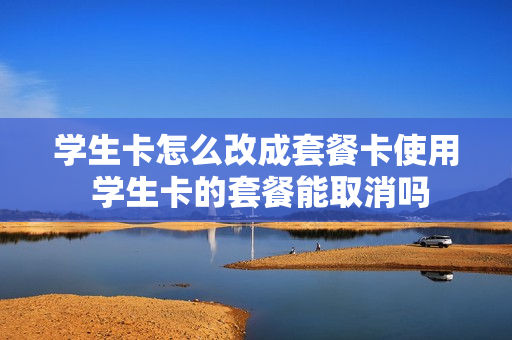学生卡怎么改成套餐卡使用 学生卡的套餐能取消吗