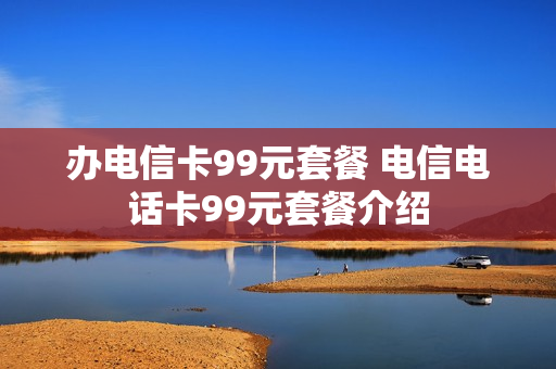 办电信卡99元套餐 电信电话卡99元套餐介绍
