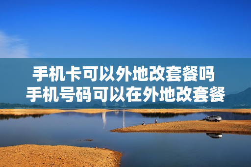 手机卡可以外地改套餐吗 手机号码可以在外地改套餐吗