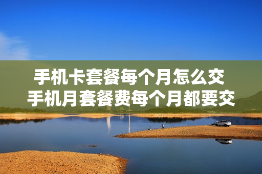 手机卡套餐每个月怎么交 手机月套餐费每个月都要交吗