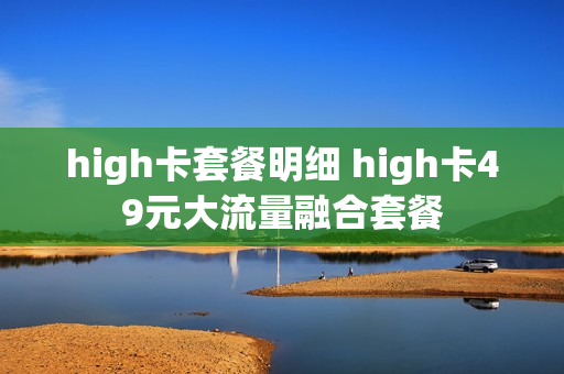 high卡套餐明细 high卡49元大流量融合套餐