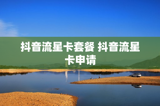 抖音流星卡套餐 抖音流星卡申请