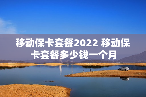 移动保卡套餐2022 移动保卡套餐多少钱一个月