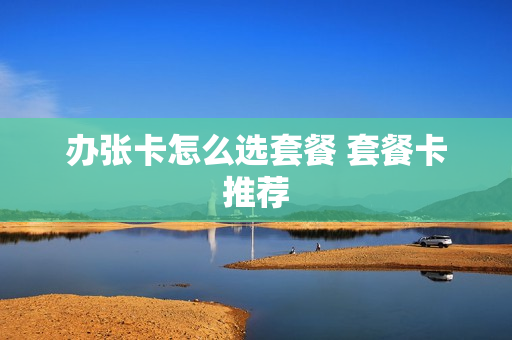 办张卡怎么选套餐 套餐卡推荐