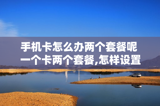 手机卡怎么办两个套餐呢 一个卡两个套餐,怎样设置用哪一个