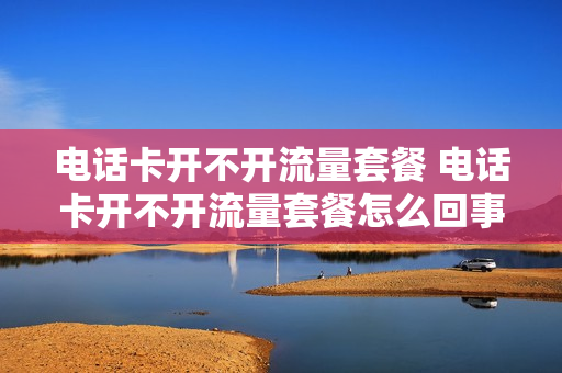 电话卡开不开流量套餐 电话卡开不开流量套餐怎么回事