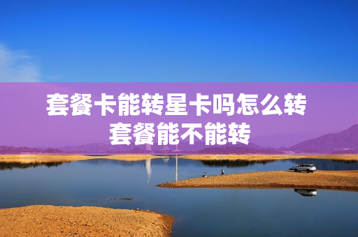 套餐卡能转星卡吗怎么转 套餐能不能转