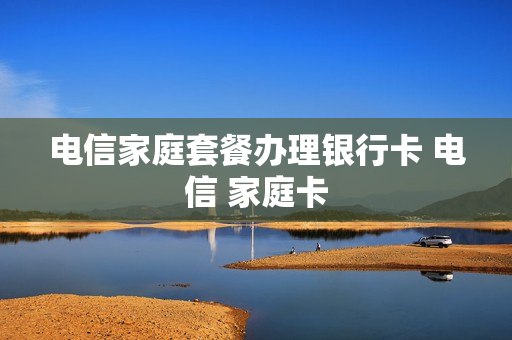 电信家庭套餐办理银行卡 电信 家庭卡