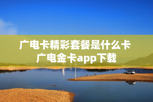 广电卡精彩套餐是什么卡 广电金卡app下载