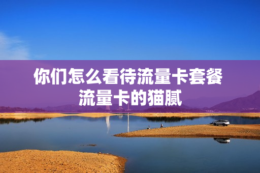 你们怎么看待流量卡套餐 流量卡的猫腻