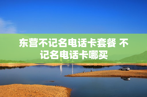 东营不记名电话卡套餐 不记名电话卡哪买
