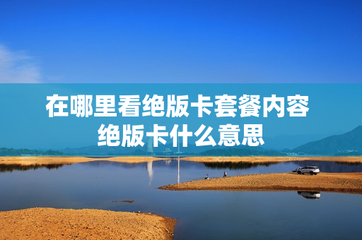在哪里看绝版卡套餐内容 绝版卡什么意思