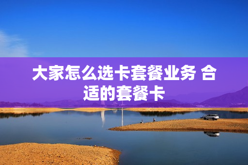 大家怎么选卡套餐业务 合适的套餐卡