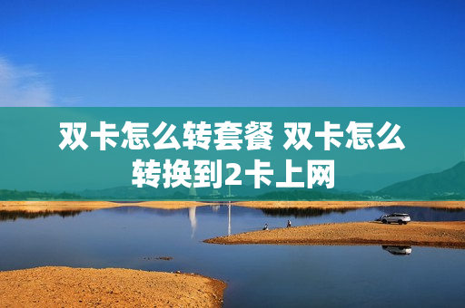 双卡怎么转套餐 双卡怎么转换到2卡上网