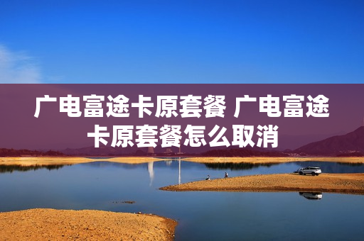 广电富途卡原套餐 广电富途卡原套餐怎么取消