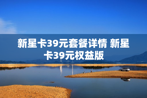 新星卡39元套餐详情 新星卡39元权益版